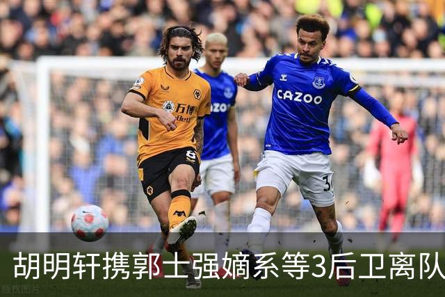 胡明轩携郭士强嫡系等3后卫离队！谁来入替？赵维伦不如混血后卫